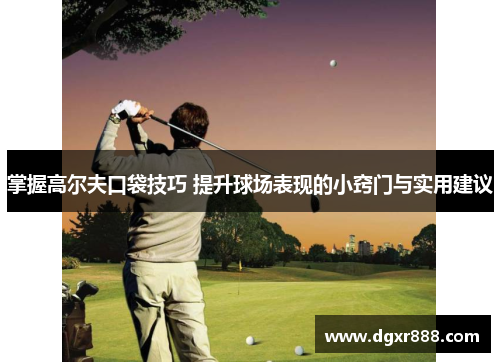 掌握高尔夫口袋技巧 提升球场表现的小窍门与实用建议