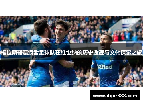 格拉斯哥流浪者足球队在维也纳的历史遗迹与文化探索之旅