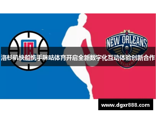 洛杉矶快船携手咪咕体育开启全新数字化互动体验创新合作