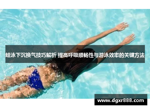 蛙泳下沉换气技巧解析 提高呼吸顺畅性与游泳效率的关键方法