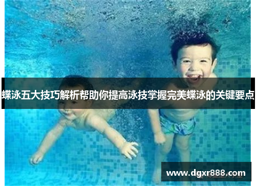 蝶泳五大技巧解析帮助你提高泳技掌握完美蝶泳的关键要点