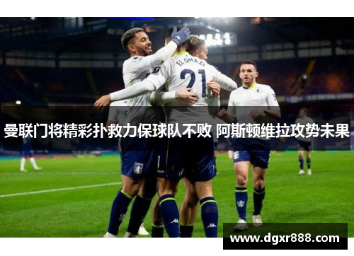 曼联门将精彩扑救力保球队不败 阿斯顿维拉攻势未果