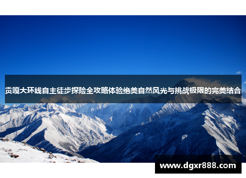 贡嘎大环线自主徒步探险全攻略体验绝美自然风光与挑战极限的完美结合