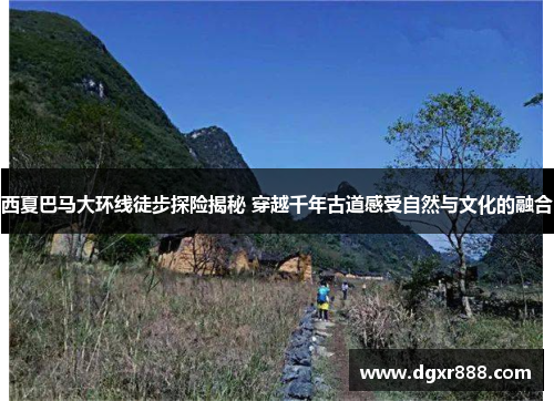 西夏巴马大环线徒步探险揭秘 穿越千年古道感受自然与文化的融合